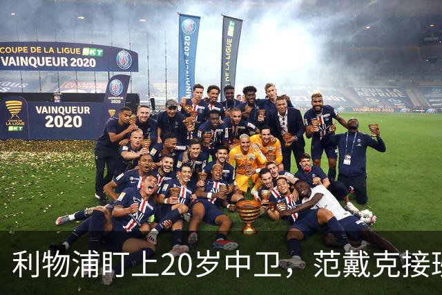 利物浦盯上20岁中卫，范戴克接班人要跟巴萨皇马抢
