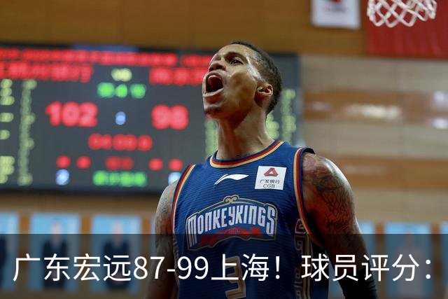 广东宏远87-99上海！球员评分：2人满分，2人良好，4人不合格
