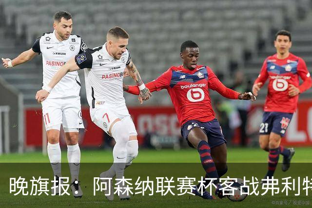 晚旗报：阿森纳联赛杯客战弗利特伍德将大轮换