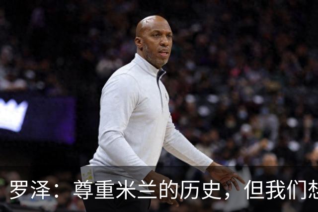 罗泽：尊重米兰的历史，但我们想赢；我非常喜欢莫德里奇